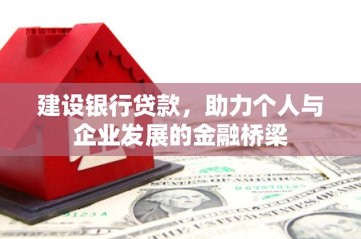 托克逊建设银行贷款，助力个人与企业发展的金融桥梁