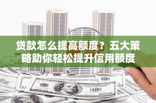 托克逊贷款怎么提高额度？五大策略助你轻松提升信用额度