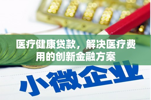 托克逊医疗健康贷款，解决医疗费用的创新金融方案