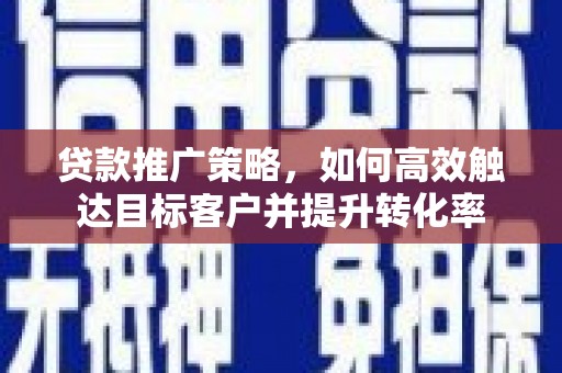 托克逊贷款推广策略，如何高效触达目标客户并提升转化率