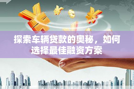托克逊探索车辆贷款的奥秘，如何选择最佳融资方案