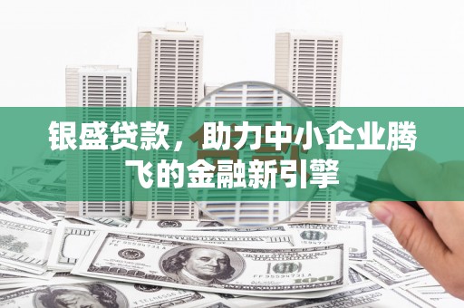 托克逊银盛贷款，助力中小企业腾飞的金融新引擎