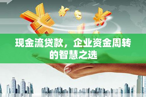 托克逊现金流贷款，企业资金周转的智慧之选