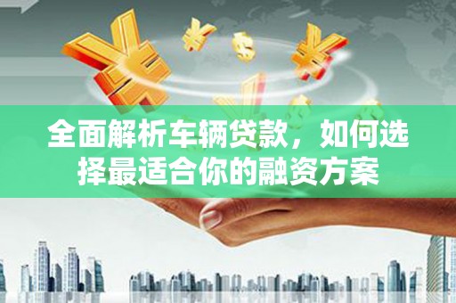 托克逊全面解析车辆贷款，如何选择最适合你的融资方案