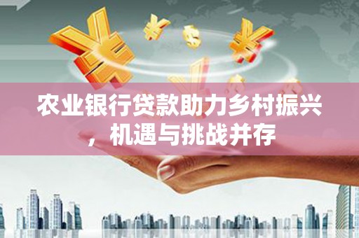 托克逊农业银行贷款助力乡村振兴，机遇与挑战并存