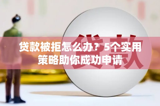 托克逊贷款被拒怎么办？5个实用策略助你成功申请
