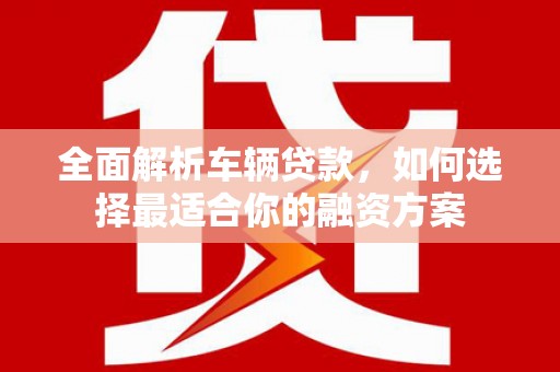 托克逊全面解析车辆贷款，如何选择最适合你的融资方案