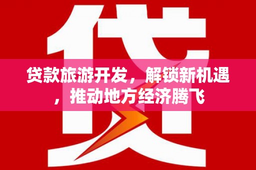 托克逊贷款旅游开发，解锁新机遇，推动地方经济腾飞