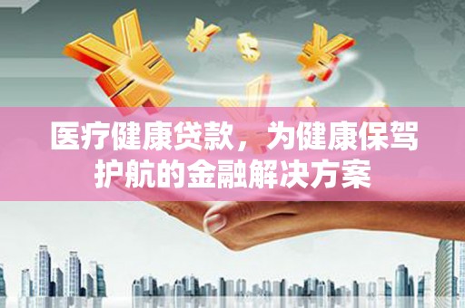 托克逊医疗健康贷款，为健康保驾护航的金融解决方案