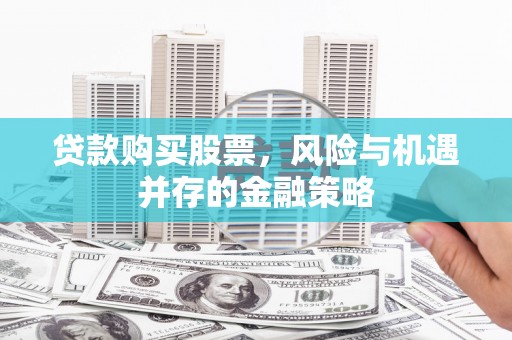 托克逊贷款购买股票，风险与机遇并存的金融策略