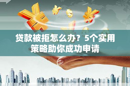 托克逊贷款被拒怎么办？5个实用策略助你成功申请
