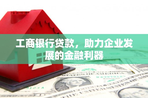托克逊工商银行贷款，助力企业发展的金融利器